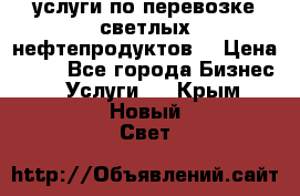 услуги по перевозке светлых нефтепродуктов  › Цена ­ 30 - Все города Бизнес » Услуги   . Крым,Новый Свет